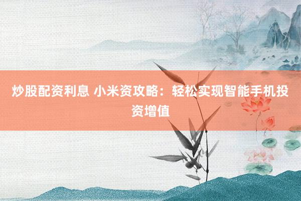 炒股配资利息 小米资攻略：轻松实现智能手机投资增值