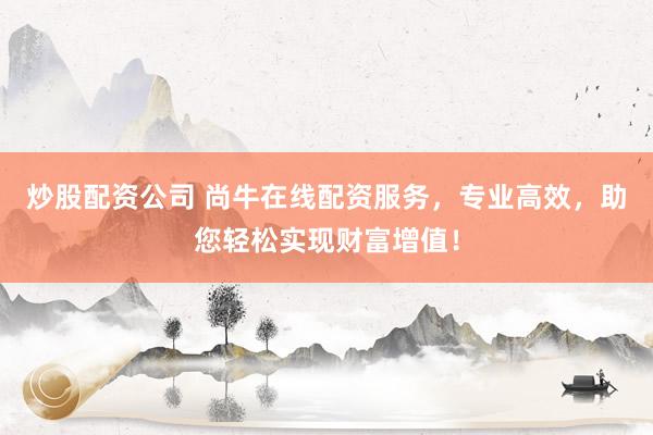 炒股配资公司 尚牛在线配资服务，专业高效，助您轻松实现财富增值！