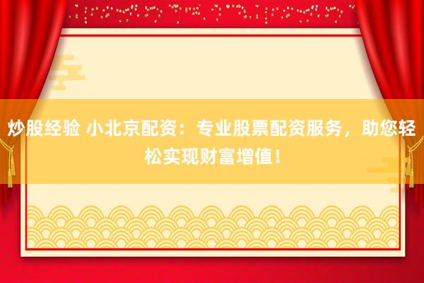 炒股经验 小北京配资：专业股票配资服务，助您轻松实现财富增值！