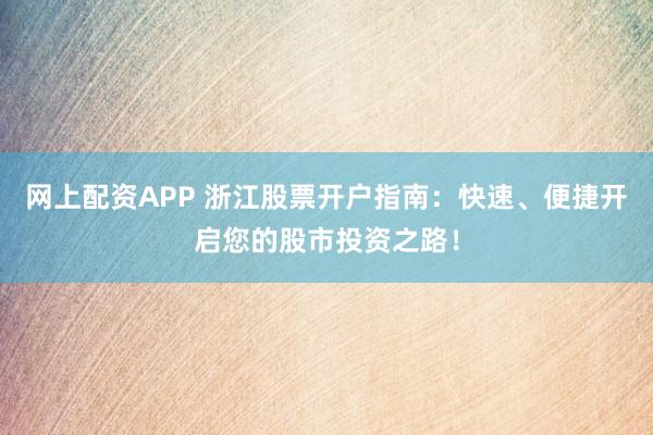 网上配资APP 浙江股票开户指南：快速、便捷开启您的股市投资之路！