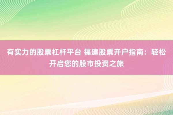 有实力的股票杠杆平台 福建股票开户指南：轻松开启您的股市投资之旅