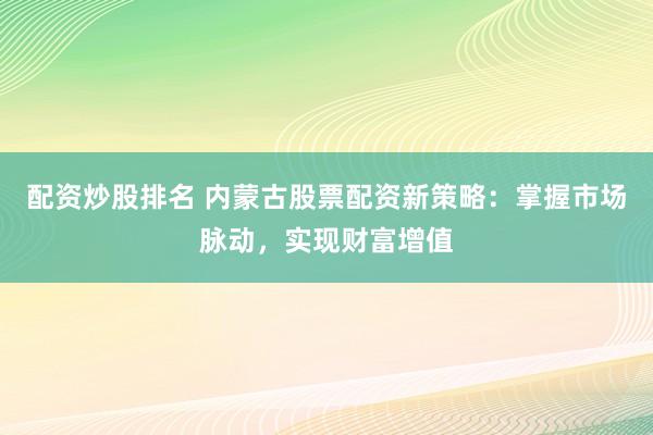 配资炒股排名 内蒙古股票配资新策略：掌握市场脉动，实现财富增值
