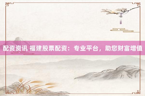 配资资讯 福建股票配资：专业平台，助您财富增值