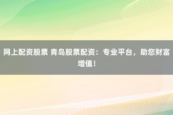 网上配资股票 青岛股票配资：专业平台，助您财富增值！