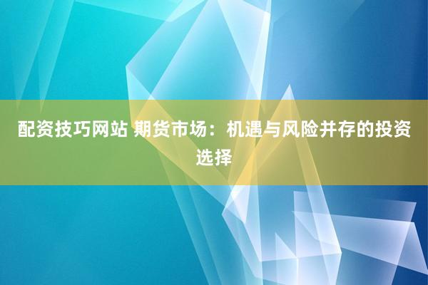 配资技巧网站 期货市场：机遇与风险并存的投资选择