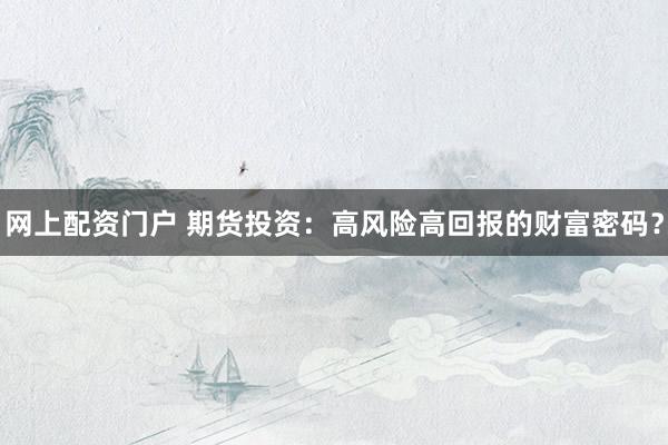 网上配资门户 期货投资：高风险高回报的财富密码？