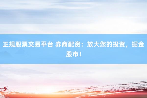 正规股票交易平台 券商配资：放大您的投资，掘金股市！
