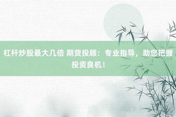 杠杆炒股最大几倍 期货投顾：专业指导，助您把握投资良机！