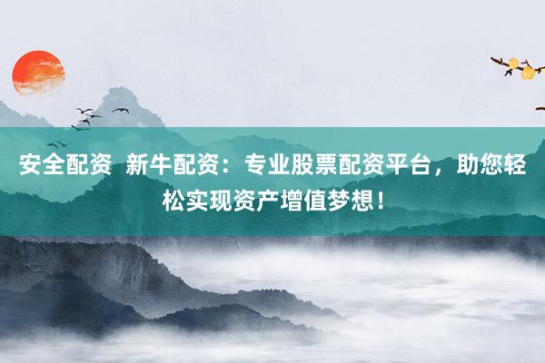 安全配资  新牛配资：专业股票配资平台，助您轻松实现资产增值梦想！