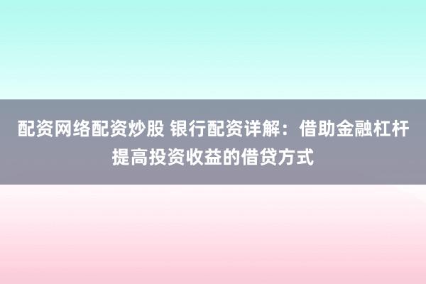 配资网络配资炒股 银行配资详解：借助金融杠杆提高投资收益的借贷方式
