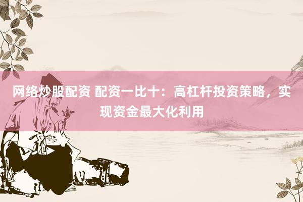网络炒股配资 配资一比十：高杠杆投资策略，实现资金最大化利用