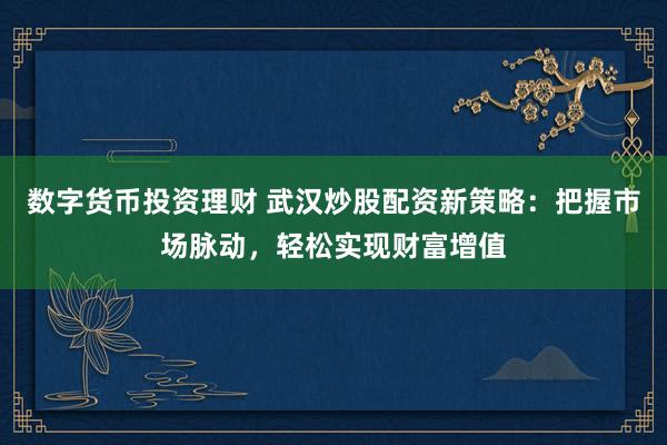 数字货币投资理财 武汉炒股配资新策略：把握市场脉动，轻松实现财富增值