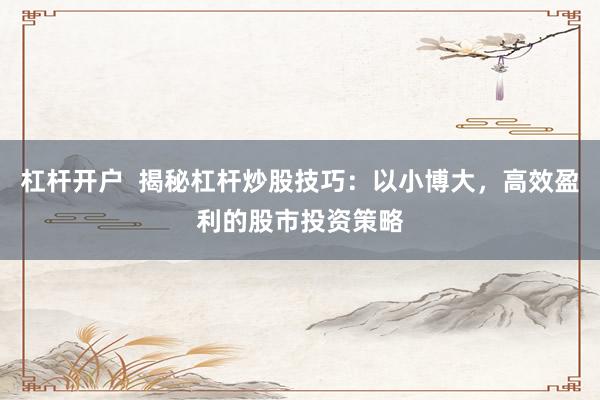 杠杆开户  揭秘杠杆炒股技巧：以小博大，高效盈利的股市投资策略
