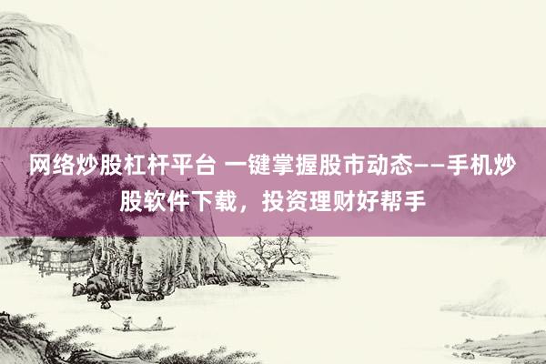网络炒股杠杆平台 一键掌握股市动态——手机炒股软件下载，投资理财好帮手