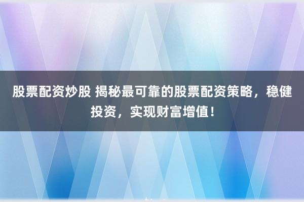 股票配资炒股 揭秘最可靠的股票配资策略，稳健投资，实现财富增值！