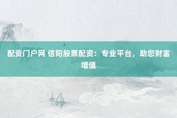 配资门户网 信阳股票配资:专业平台,助您财富增值
