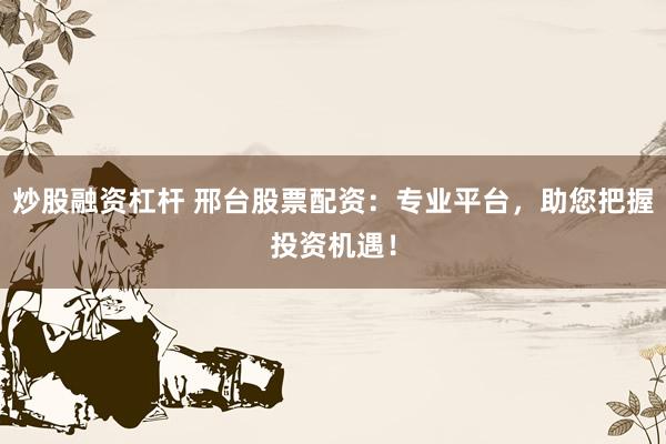 炒股融资杠杆 邢台股票配资：专业平台，助您把握投资机遇！