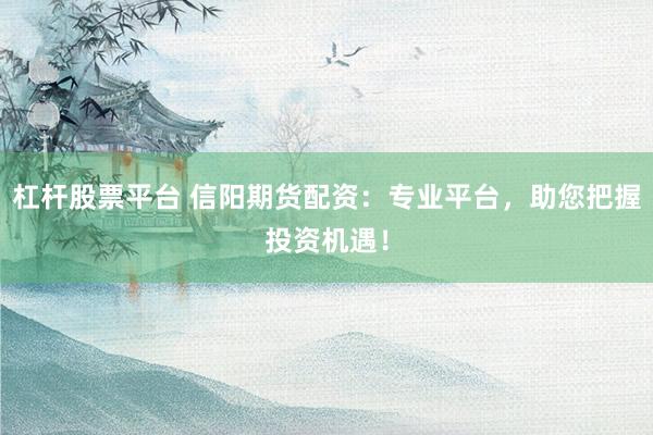 杠杆股票平台 信阳期货配资：专业平台，助您把握投资机遇！