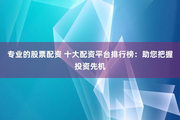 专业的股票配资 十大配资平台排行榜：助您把握投资先机