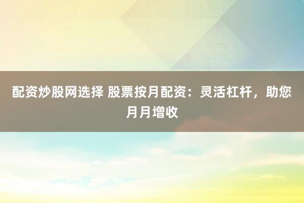 配资炒股网选择 股票按月配资：灵活杠杆，助您月月增收