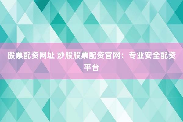 股票配资网址 炒股股票配资官网：专业安全配资平台