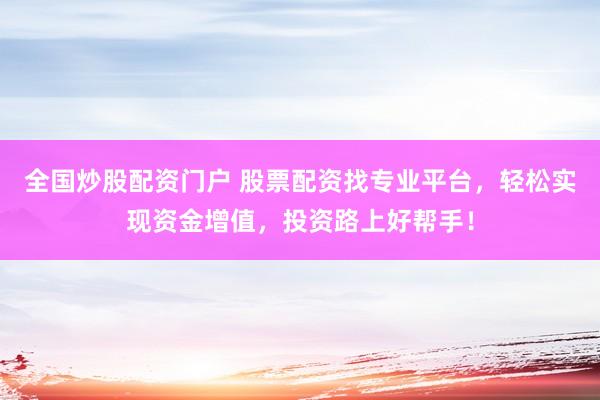 全国炒股配资门户 股票配资找专业平台，轻松实现资金增值，投资路上好帮手！