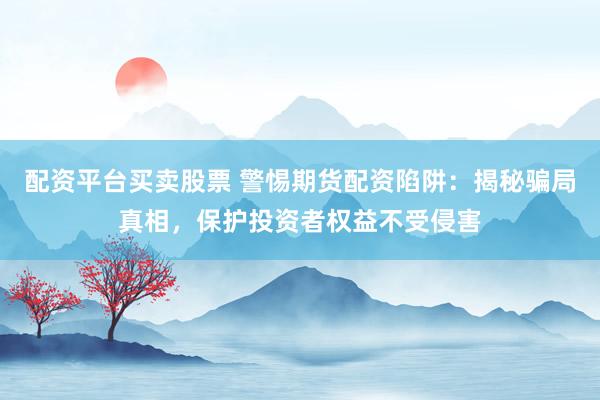 配资平台买卖股票 警惕期货配资陷阱：揭秘骗局真相，保护投资者权益不受侵害
