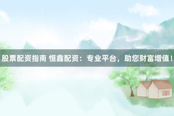 股票配资指南 恒鑫配资：专业平台，助您财富增值！