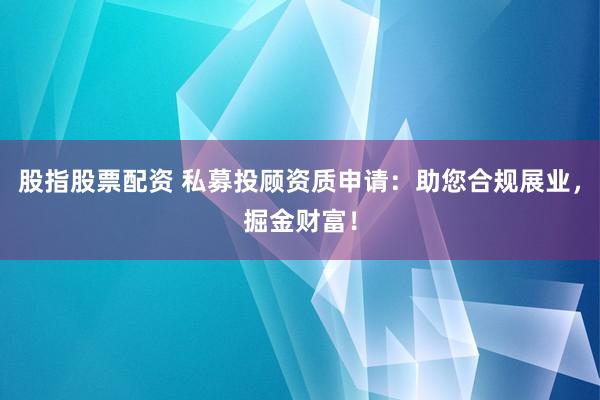 股指股票配资 私募投顾资质申请:助您合规展业,掘金财富!