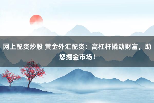 网上配资炒股 黄金外汇配资：高杠杆撬动财富，助您掘金市场！