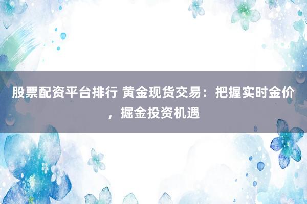 股票配资平台排行 黄金现货交易:把握实时金价,掘金投资机遇