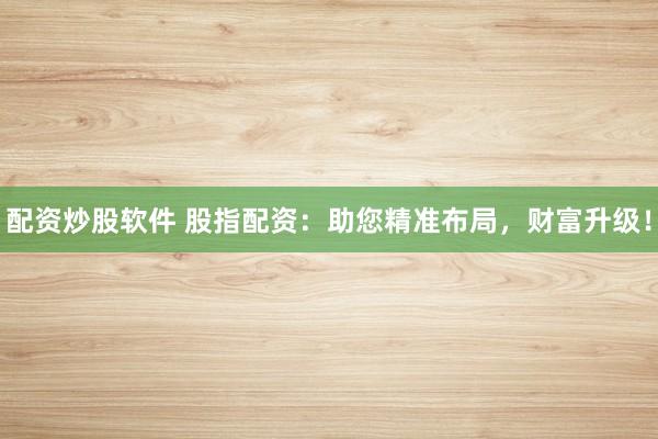 配资炒股软件 股指配资：助您精准布局，财富升级！