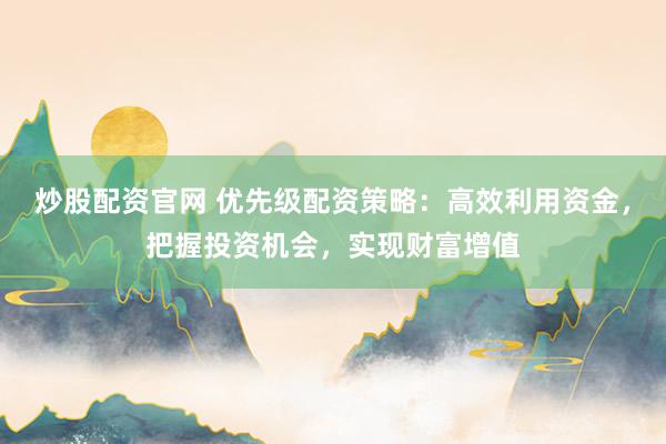 炒股配资官网 优先级配资策略：高效利用资金，把握投资机会，实现财富增值