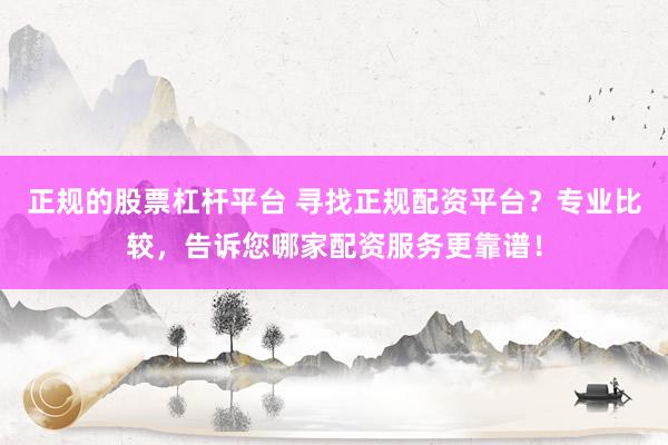 正规的股票杠杆平台 寻找正规配资平台?专业比较,告诉您哪家配资服务更靠谱!