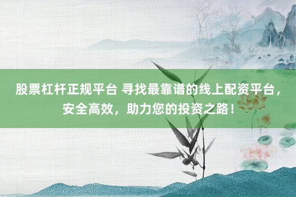 股票杠杆正规平台 寻找最靠谱的线上配资平台,安全高效,助力您的投资之路!
