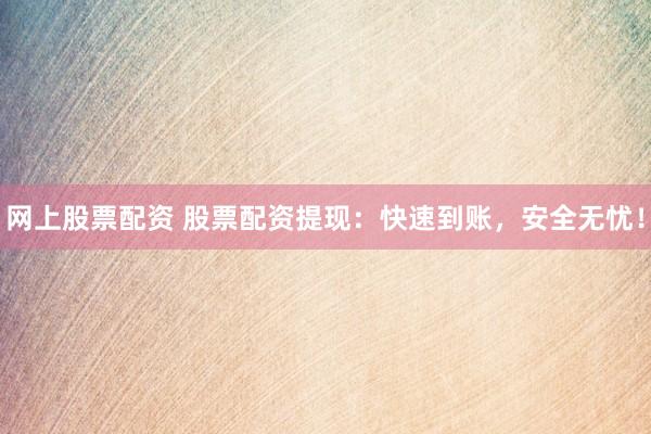 网上股票配资 股票配资提现：快速到账，安全无忧！