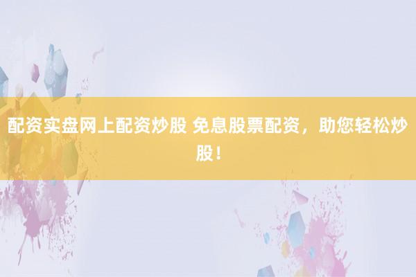配资实盘网上配资炒股 免息股票配资，助您轻松炒股！