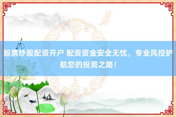 股票炒股配资开户 配资资金安全无忧，专业风控护航您的投资之路！