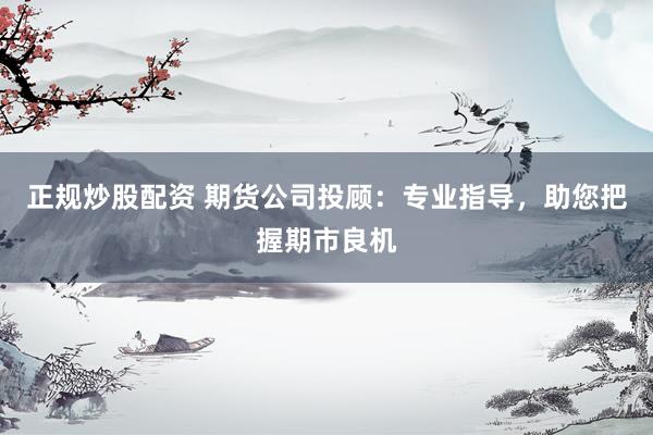 正规炒股配资 期货公司投顾：专业指导，助您把握期市良机