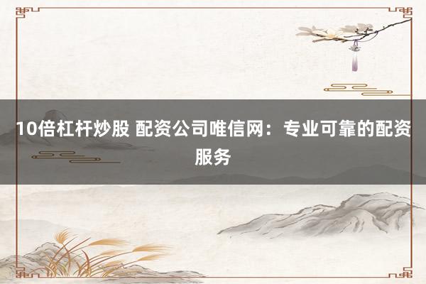 10倍杠杆炒股 配资公司唯信网：专业可靠的配资服务
