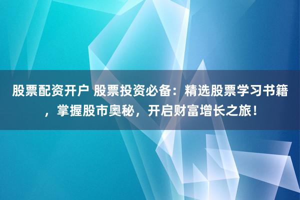 股票配资开户 股票投资必备：精选股票学习书籍，掌握股市奥秘，开启财富增长之旅！