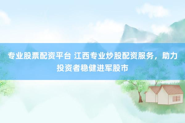 专业股票配资平台 江西专业炒股配资服务，助力投资者稳健进军股市