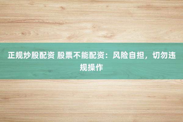 正规炒股配资 股票不能配资：风险自担，切勿违规操作