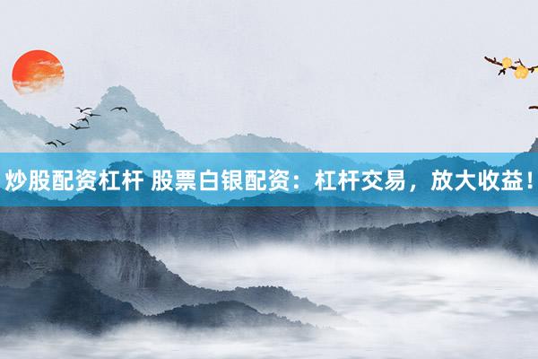 炒股配资杠杆 股票白银配资：杠杆交易，放大收益！