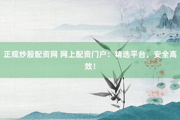正规炒股配资网 网上配资门户：精选平台，安全高效！