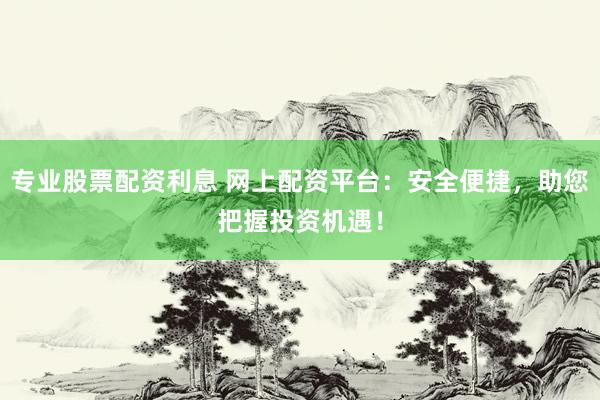 专业股票配资利息 网上配资平台：安全便捷，助您把握投资机遇！