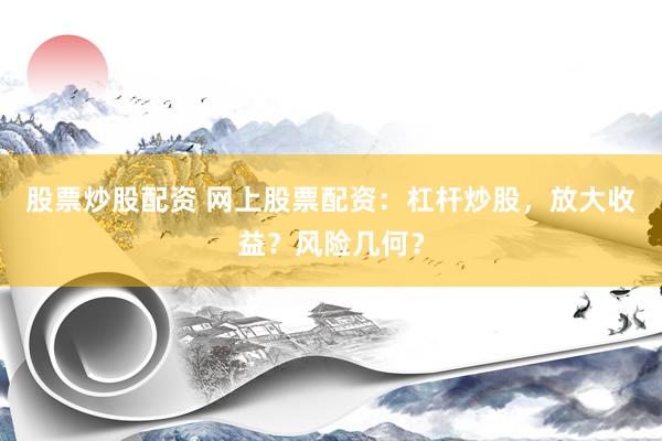 股票炒股配资 网上股票配资：杠杆炒股，放大收益？风险几何？