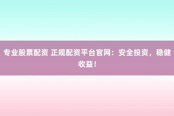 专业股票配资 正规配资平台官网：安全投资，稳健收益！