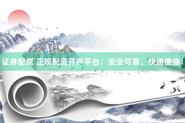 证券配资 正规配资开户平台：安全可靠，快速便捷！