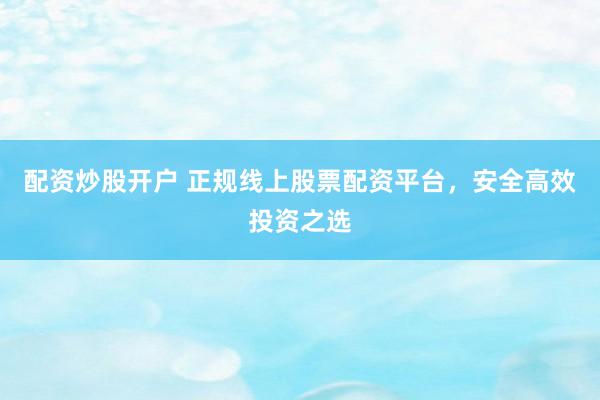 配资炒股开户 正规线上股票配资平台，安全高效投资之选
